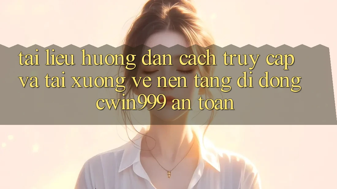 Tài liệu hướng dẫn Cách Truy Cập Và Tải xuống về Nền tảng di động Cwin999 An Toàn