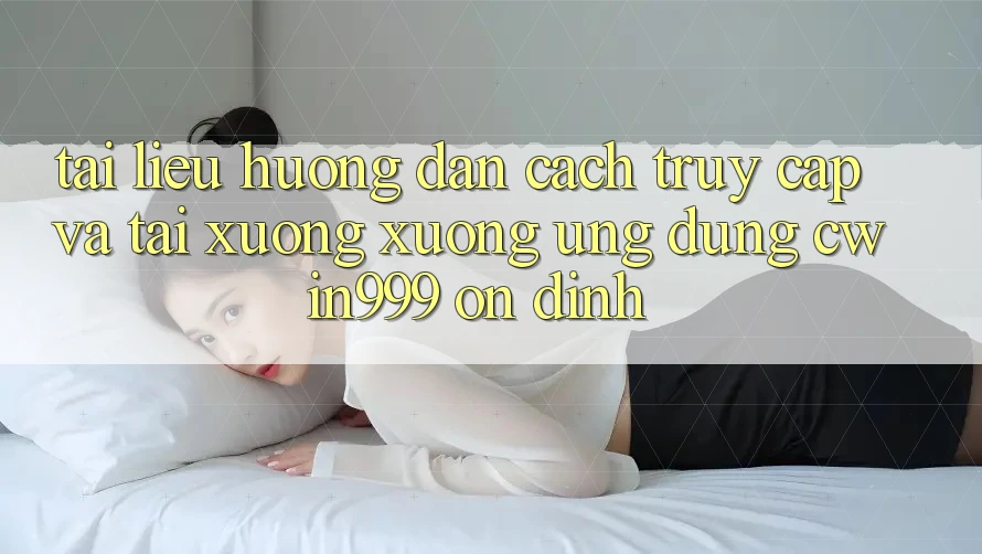 Tài liệu hướng dẫn Cách Truy Cập Và Tải xuống xuống Ứng Dụng Cwin999 Ổn định