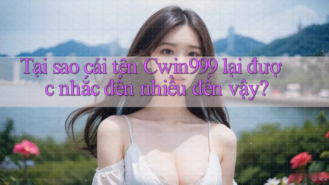 Tại sao cái tên Cwin999 lại được nhắc đến nhiều đến vậy?