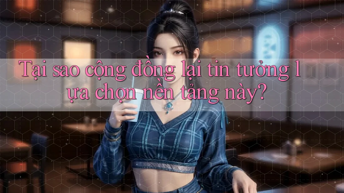 Tại sao cộng đồng lại tin tưởng lựa chọn nền tảng này? Tại sao cộng đồng lại tin tưởng lựa chọn nền tảng này?