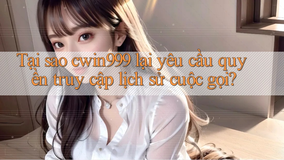 Tại sao cwin999 lại yêu cầu quyền truy cập lịch sử cuộc gọi?