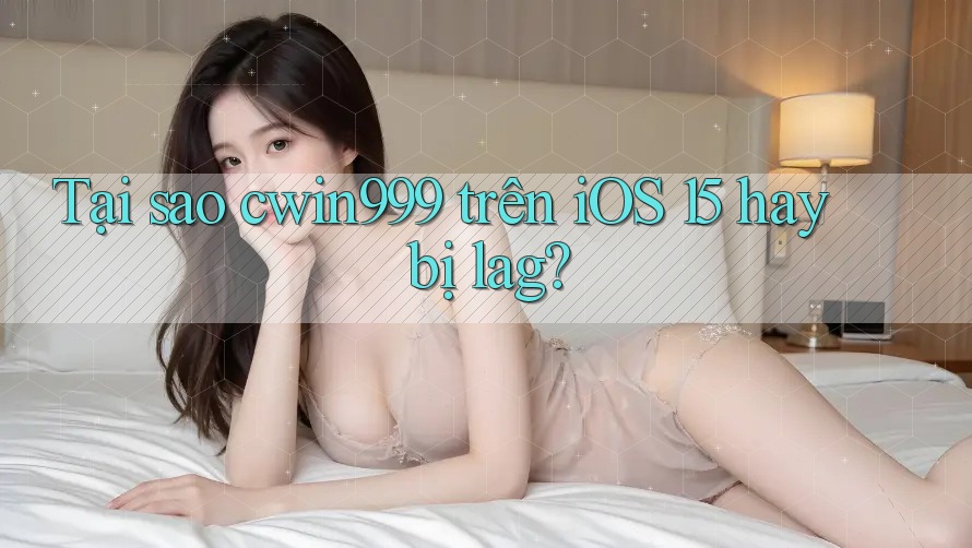 Tại sao cwin999 trên iOS 15 hay bị lag?