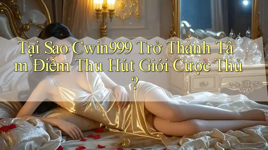 Tại Sao Cwin999 Trở Thành Tâm Điểm Thu Hút Giới Cược Thủ?