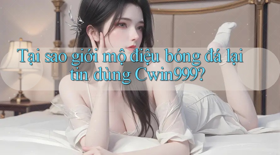 Tại sao giới mộ điệu bóng đá lại tin dùng Cwin999?