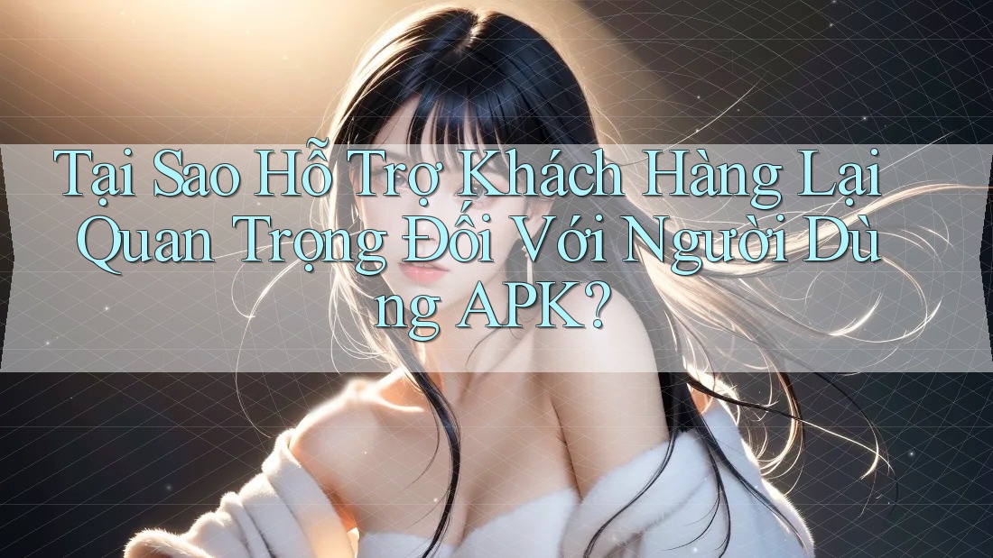 Tại Sao Hỗ Trợ Khách Hàng Lại Quan Trọng Đối Với Người Dùng APK? Tại Sao Hỗ Trợ Khách Hàng Lại Quan Trọng Đối Với Người Dùng APK?