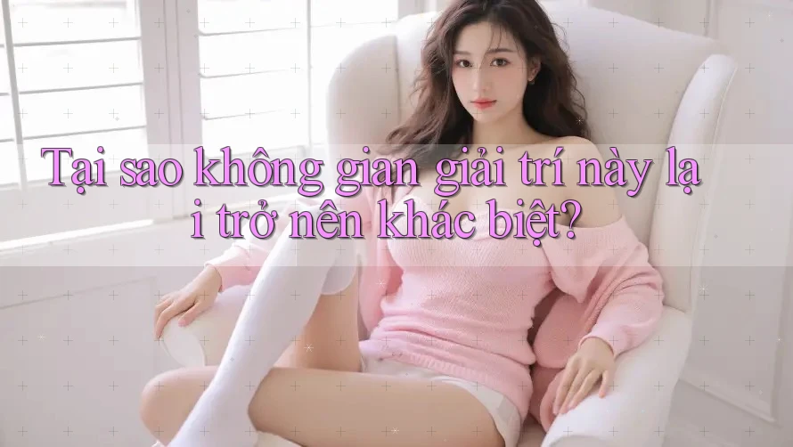 Tại sao không gian giải trí này lại trở nên khác biệt? Tại sao không gian giải trí này lại trở nên khác biệt?