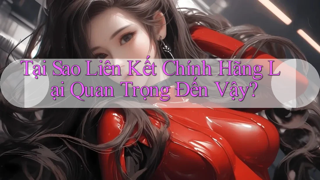 Tại Sao Liên Kết Chính Hãng Lại Quan Trọng Đến Vậy? Tại Sao Liên Kết Chính Hãng Lại Quan Trọng Đến Vậy?