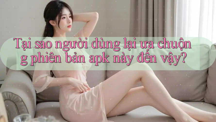 Tại sao người dùng lại ưa chuộng phiên bản apk này đến vậy? Tại sao người dùng lại ưa chuộng phiên bản apk này đến vậy?