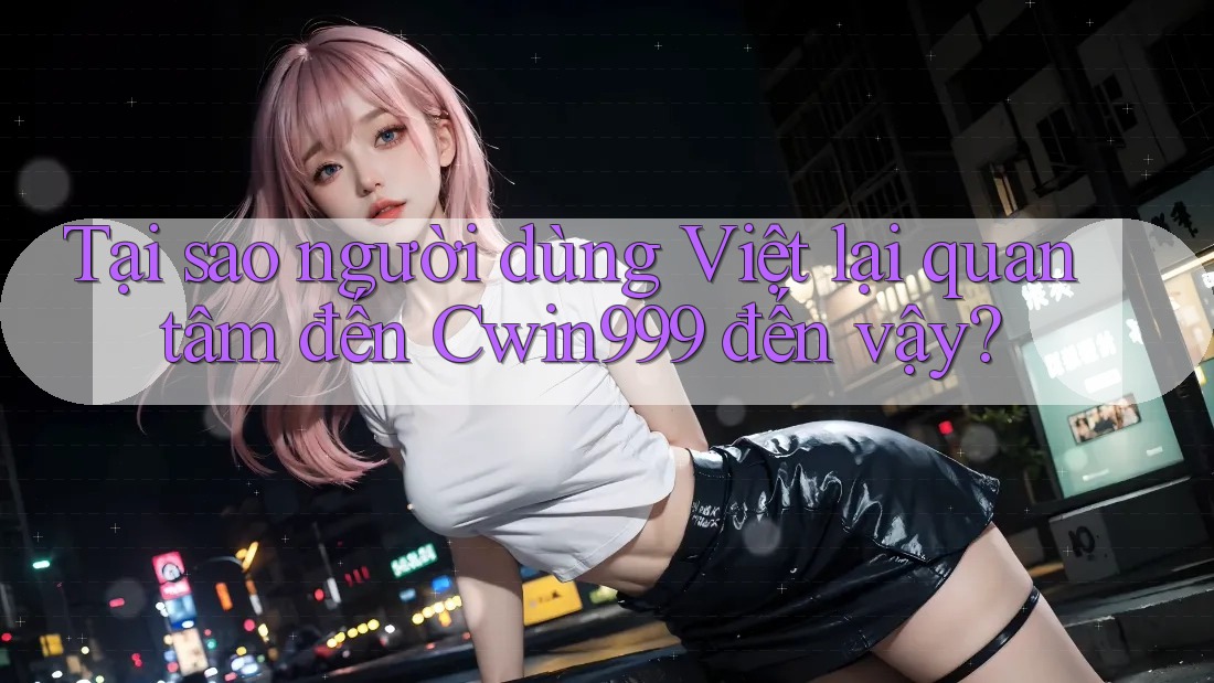 Tại sao người dùng Việt lại quan tâm đến Cwin999 đến vậy? Tại sao người dùng Việt lại quan tâm đến Cwin999 đến vậy?