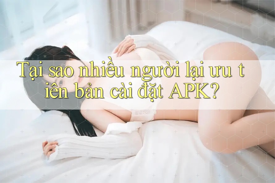 Tại sao nhiều người lại ưu tiên bản cài đặt APK? Tại sao nhiều người lại ưu tiên bản cài đặt APK?