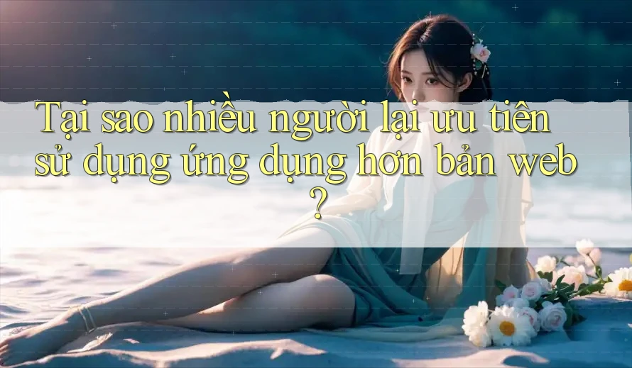 Tại sao nhiều người lại ưu tiên sử dụng ứng dụng hơn bản web? Tại sao nhiều người lại ưu tiên sử dụng ứng dụng hơn bản web?