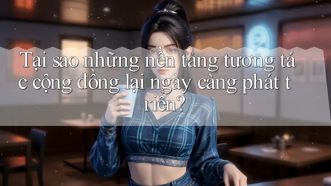 Tại sao những nền tảng tương tác cộng đồng lại ngày càng phát triển? Tại sao những nền tảng tương tác cộng đồng lại ngày càng phát triển?