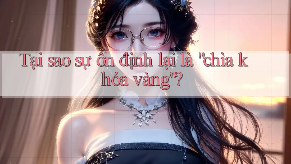 Tại sao sự ổn định lại là “chìa khóa vàng”? Tại sao sự ổn định lại là “chìa khóa vàng”?