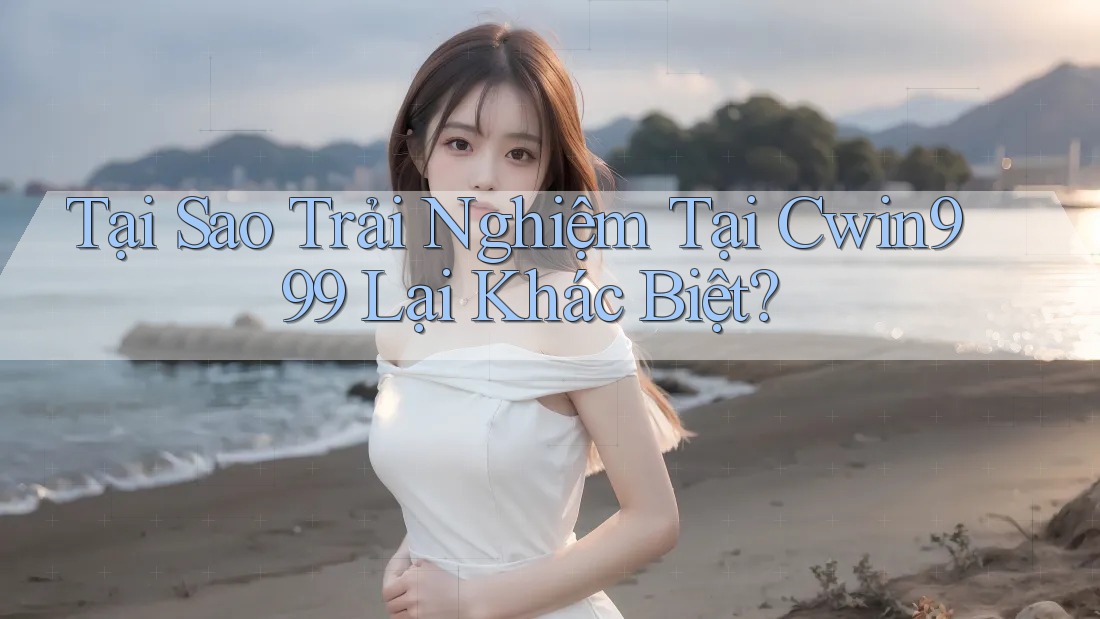 Tại Sao Trải Nghiệm Tại Cwin999 Lại Khác Biệt?