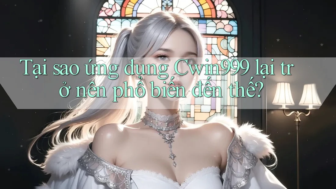 Tại sao ứng dụng Cwin999 lại trở nên phổ biến đến thế?