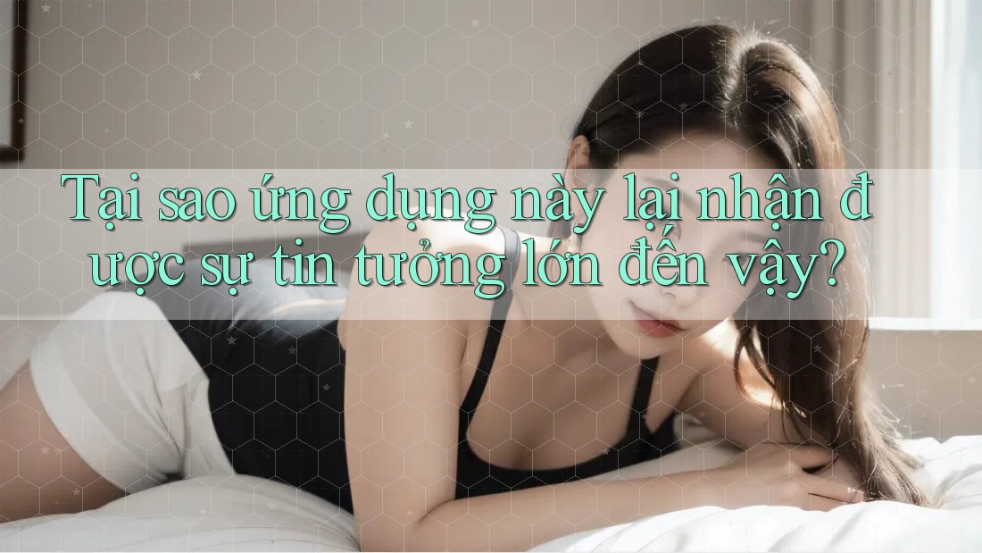 Tại sao ứng dụng này lại nhận được sự tin tưởng lớn đến vậy? Tại sao ứng dụng này lại nhận được sự tin tưởng lớn đến vậy?