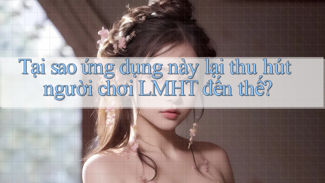 Tại sao ứng dụng này lại thu hút người chơi LMHT đến thế?