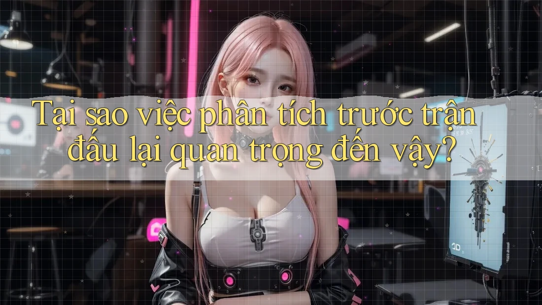 Tại sao việc phân tích trước trận đấu lại quan trọng đến vậy? Tại sao việc phân tích trước trận đấu lại quan trọng đến vậy?
