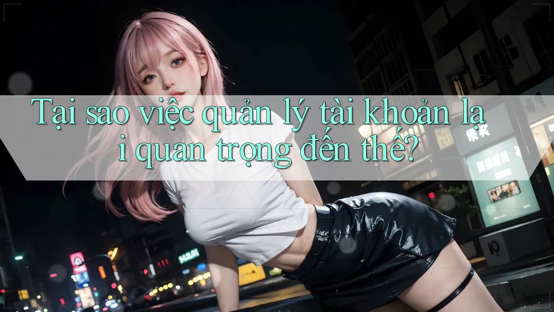 Tại sao việc quản lý tài khoản lại quan trọng đến thế? Tại sao việc quản lý tài khoản lại quan trọng đến thế?
