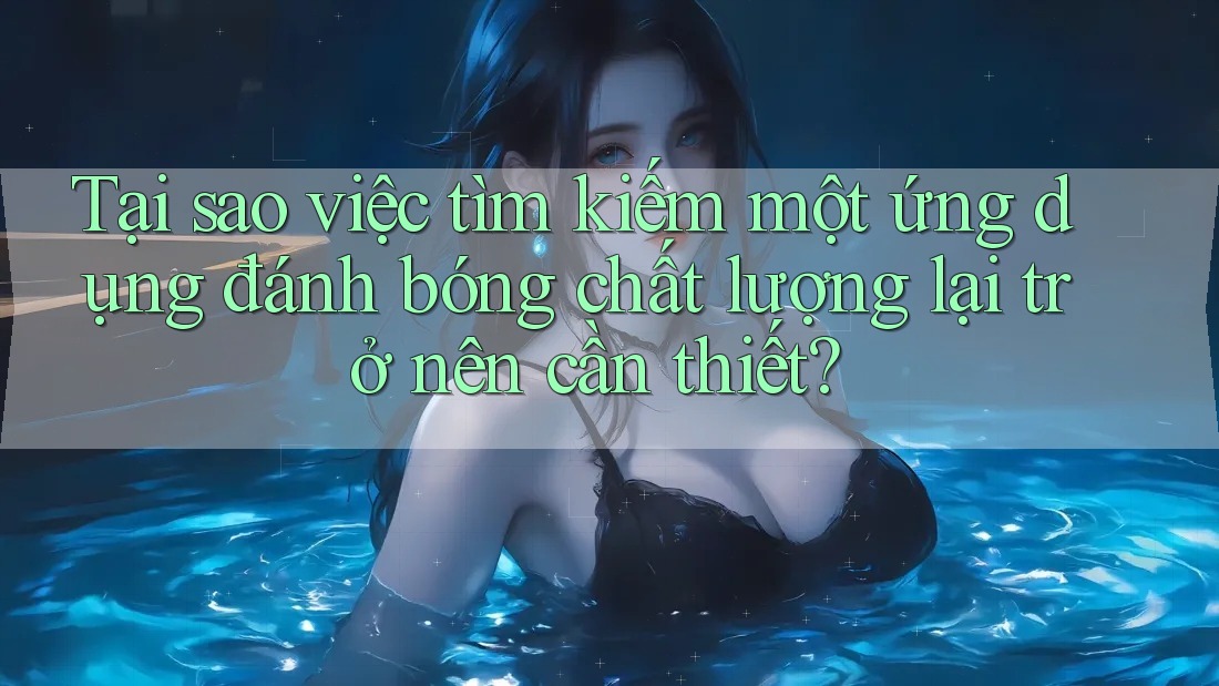 Tại sao việc tìm kiếm một ứng dụng đánh bóng chất lượng lại trở nên cần thiết? Tại sao việc tìm kiếm một ứng dụng đánh bóng chất lượng lại trở nên cần thiết?