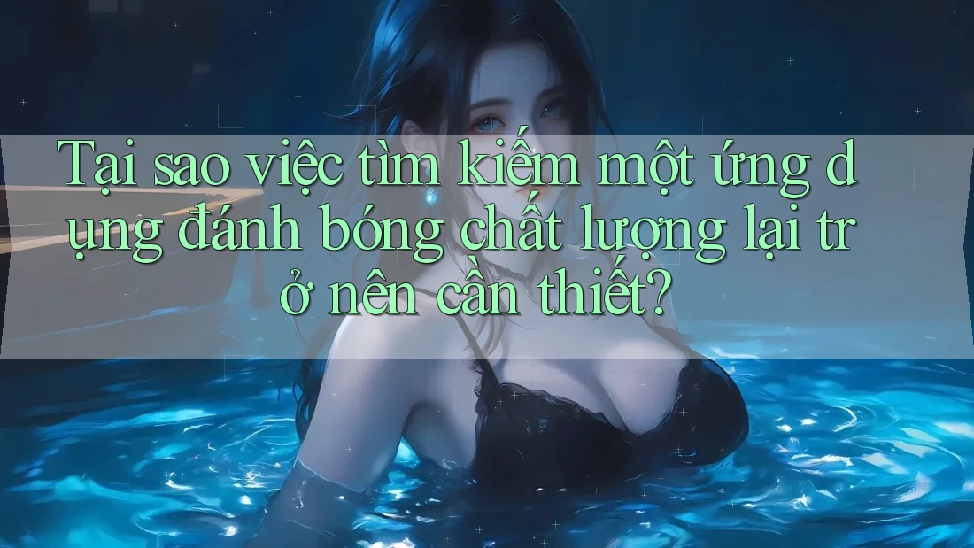 Tại sao việc tìm kiếm một ứng dụng đánh bóng chất lượng lại trở nên cần thiết? Tại sao việc tìm kiếm một ứng dụng đánh bóng chất lượng lại trở nên cần thiết?