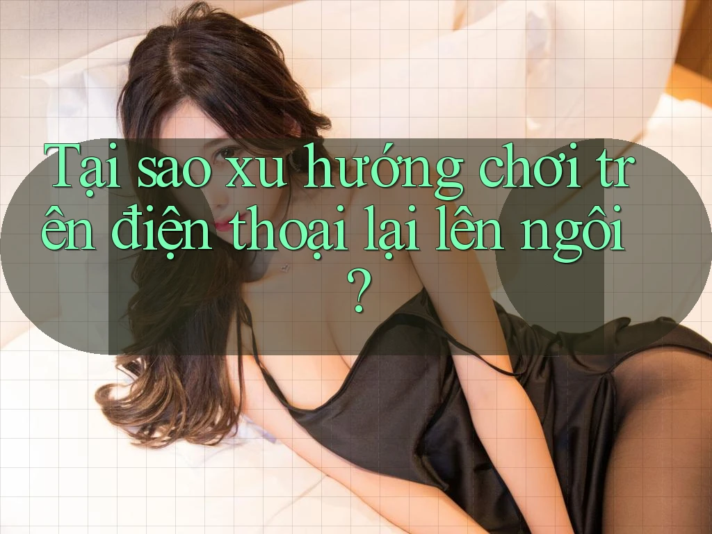Tại sao xu hướng chơi trên điện thoại lại lên ngôi?