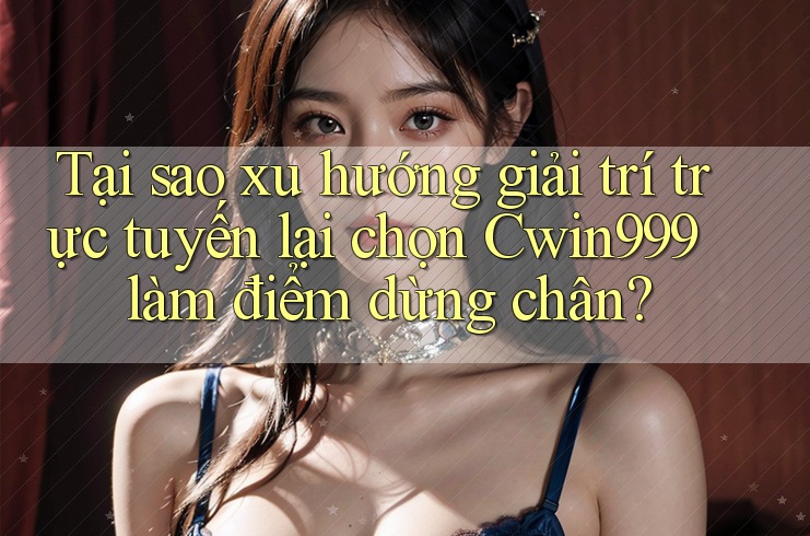 Tại sao xu hướng giải trí trực tuyến lại chọn Cwin999 làm điểm dừng chân?
