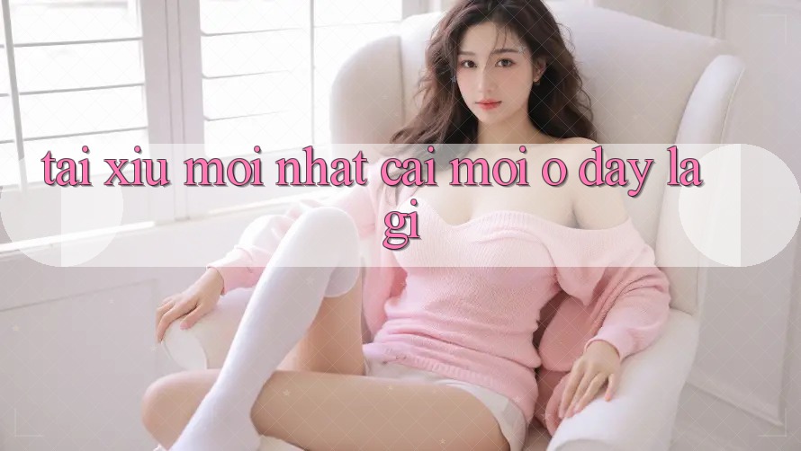“Tài Xỉu Mới Nhất” – Cái Mới Ở Đây Là Gì? “Tài Xỉu Mới Nhất” – Cái Mới Ở Đây Là Gì?