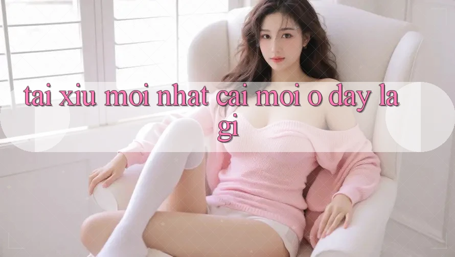 “Tài Xỉu Mới Nhất” – Cái Mới Ở Đây Là Gì? “Tài Xỉu Mới Nhất” – Cái Mới Ở Đây Là Gì?