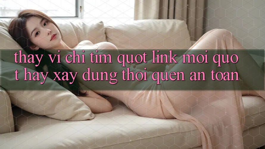 Thay Vì Chỉ Tìm " Link Mới" , Hãy Xây Dựng Thói Quen An Toàn Thay Vì Chỉ Tìm " Link Mới" , Hãy Xây Dựng Thói Quen An Toàn