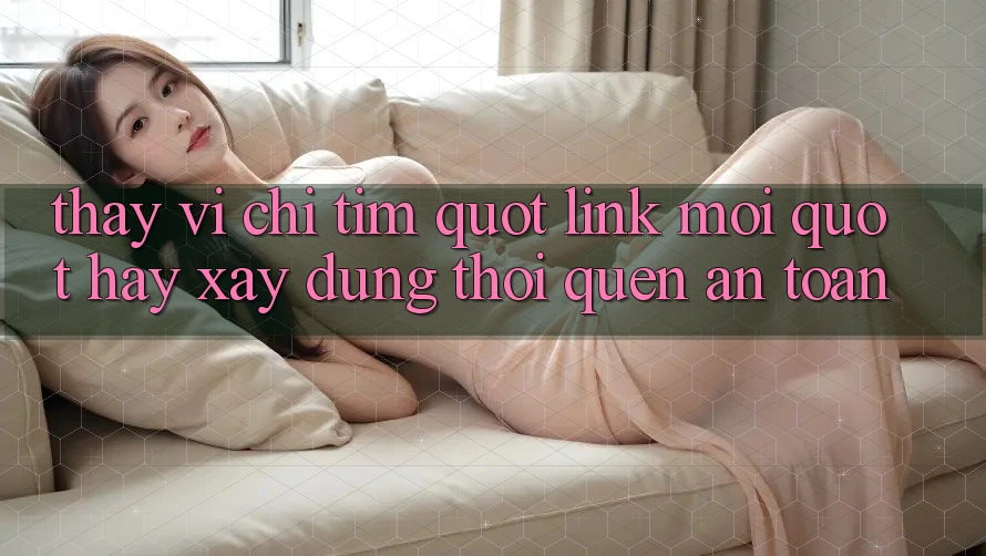 Thay Vì Chỉ Tìm " Link Mới" , Hãy Xây Dựng Thói Quen An Toàn Thay Vì Chỉ Tìm " Link Mới" , Hãy Xây Dựng Thói Quen An Toàn