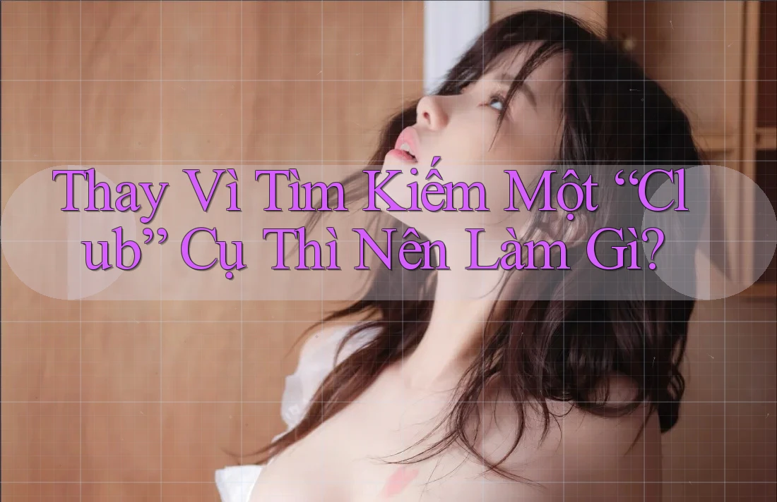 Thay Vì Tìm Kiếm Một “Club” Cụ Thì Nên Làm Gì? Thay Vì Tìm Kiếm Một “Club” Cụ Thì Nên Làm Gì?