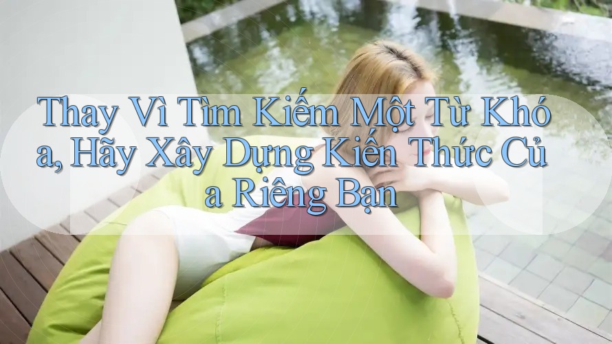 Thay Vì Tìm Kiếm Một Từ Khóa, Hãy Xây Dựng Kiến Thức Của Riêng Bạn Thay Vì Tìm Kiếm Một Từ Khóa, Hãy Xây Dựng Kiến Thức Của Riêng Bạn