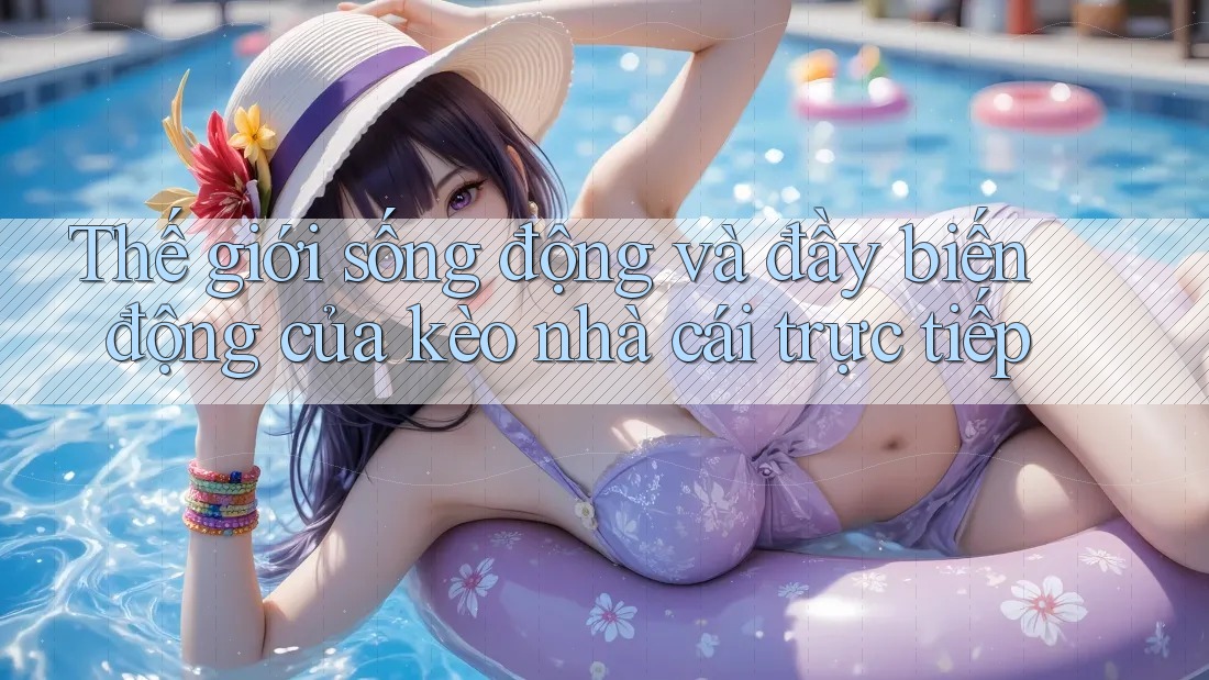 Thế giới sống động và đầy biến động của kèo nhà cái trực tiếp Thế giới sống động và đầy biến động của kèo nhà cái trực tiếp