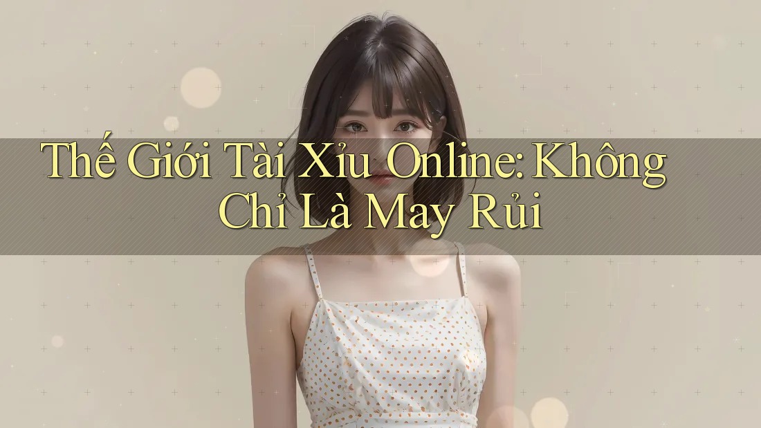 Thế Giới Tài Xỉu Online: Không Chỉ Là May Rủi