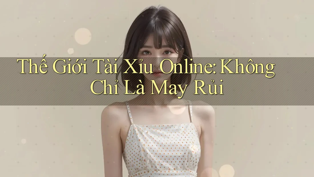 Thế Giới Tài Xỉu Online: Không Chỉ Là May Rủi