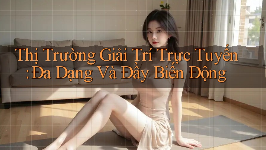 Thị Trường Giải Trí Trực Tuyến: Đa Dạng Và Đầy Biến Động Thị Trường Giải Trí Trực Tuyến: Đa Dạng Và Đầy Biến Động