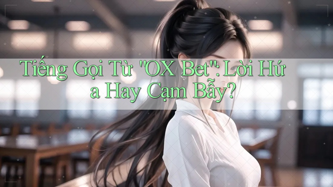 Tiếng Gọi Từ “OX Bet”: Lời Hứa Hay Cạm Bẫy?