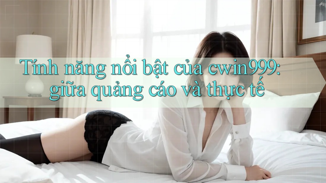 Tính năng nổi bật của cwin999: giữa quảng cáo và thực tế Tính năng nổi bật của cwin999: giữa quảng cáo và thực tế
