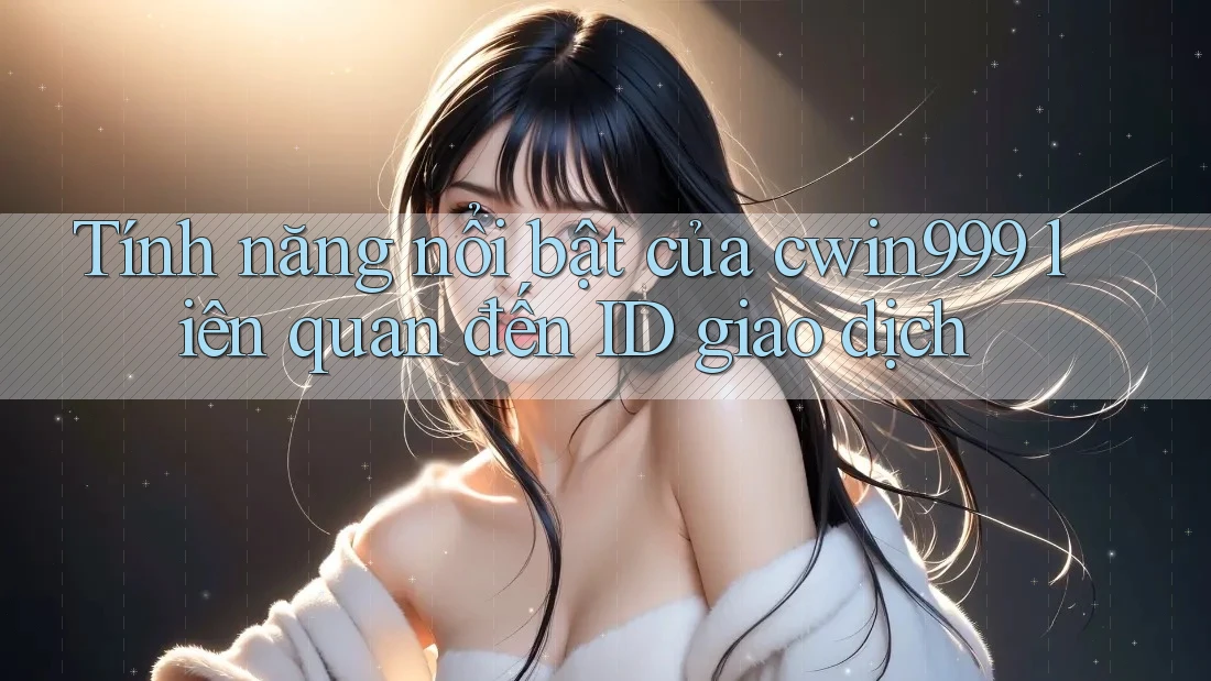 Tính năng nổi bật của cwin999 liên quan đến ID giao dịch