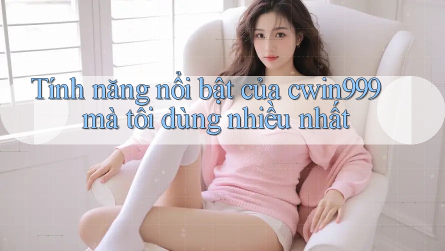 Tính năng nổi bật của cwin999 mà tôi dùng nhiều nhất
