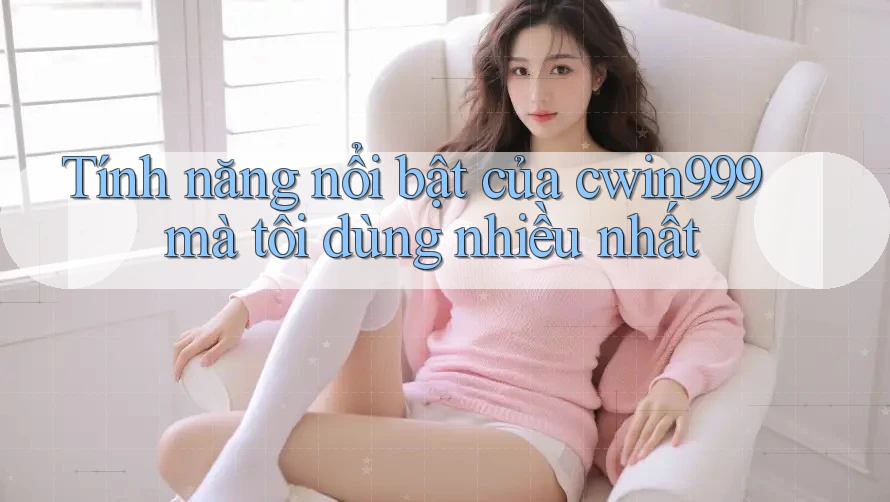 Tính năng nổi bật của cwin999 mà tôi dùng nhiều nhất