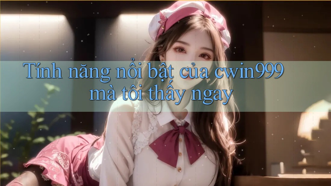Tính năng nổi bật của cwin999 mà tôi thấy ngay