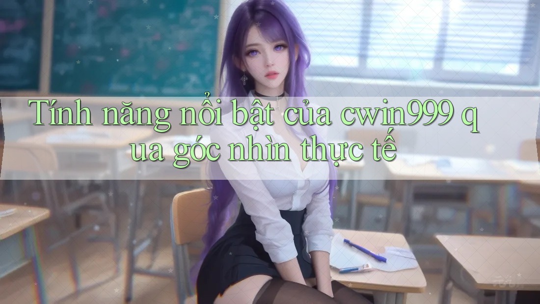 Tính năng nổi bật của cwin999 qua góc nhìn thực tế Tính năng nổi bật của cwin999 qua góc nhìn thực tế