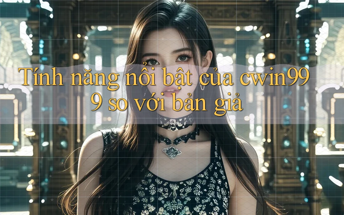 Tính năng nổi bật của cwin999 so với bản giả Tính năng nổi bật của cwin999 so với bản giả