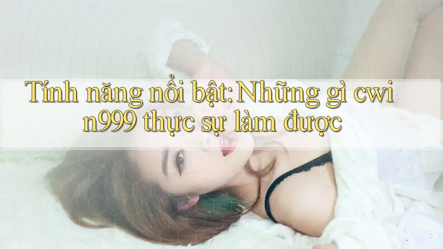 Tính năng nổi bật: Những gì cwin999 thực sự làm được