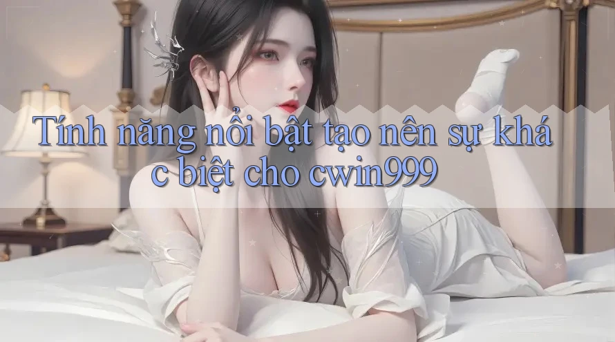 Tính năng nổi bật tạo nên sự khác biệt cho cwin999 Tính năng nổi bật tạo nên sự khác biệt cho cwin999
