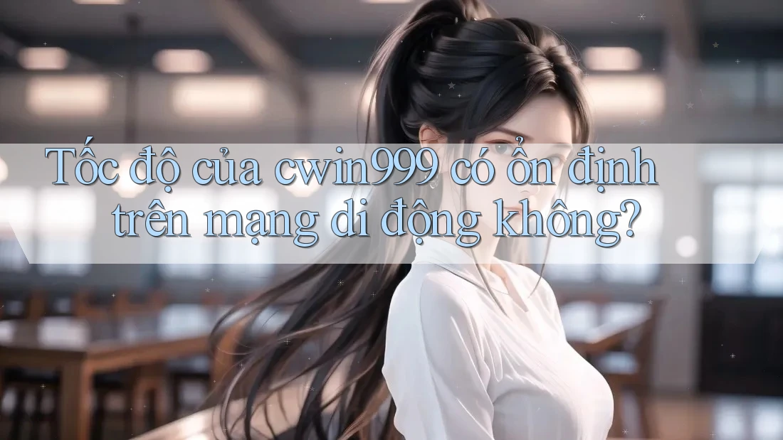 Tốc độ của cwin999 có ổn định trên mạng di động không?