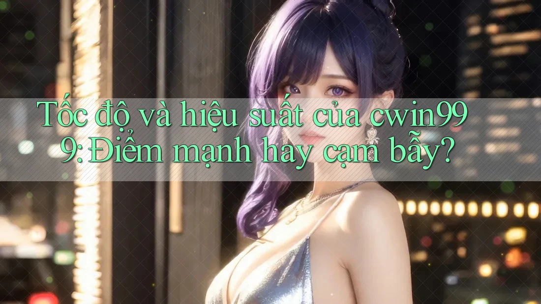 Tốc độ và hiệu suất của cwin999: Điểm mạnh hay cạm bẫy?