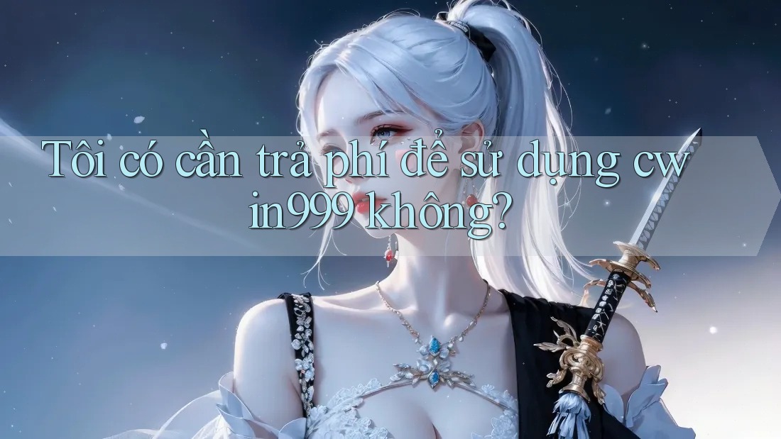 Tôi có cần trả phí để sử dụng cwin999 không?